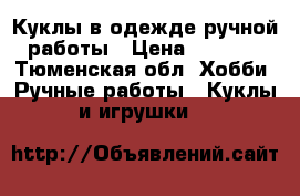 Куклы в одежде ручной работы › Цена ­ 1 000 - Тюменская обл. Хобби. Ручные работы » Куклы и игрушки   